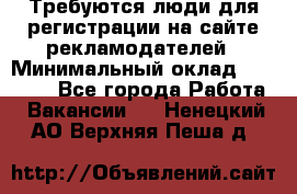 Требуются люди для регистрации на сайте рекламодателей › Минимальный оклад ­ 50 000 - Все города Работа » Вакансии   . Ненецкий АО,Верхняя Пеша д.